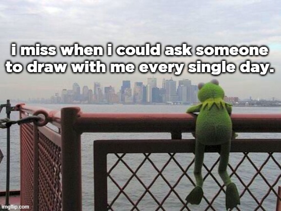 death | i miss when i could ask someone to draw with me every single day. | made w/ Imgflip meme maker