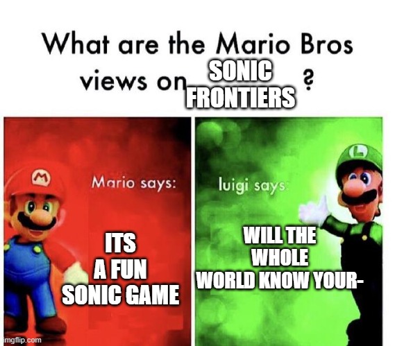 MARIO BROS | SONIC FRONTIERS; WILL THE WHOLE WORLD KNOW YOUR-; ITS A FUN SONIC GAME | image tagged in mario bros views | made w/ Imgflip meme maker