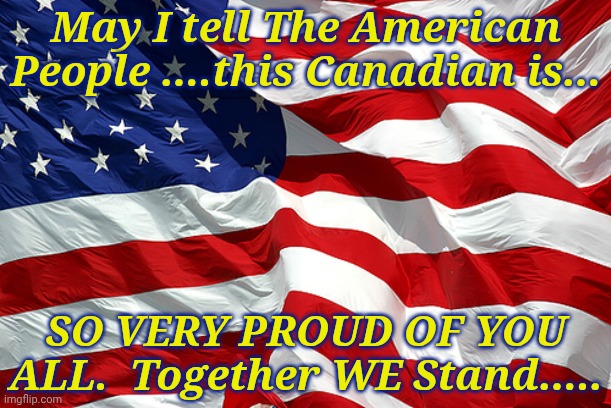 American flag | May I tell The American People ....this Canadian is... SO VERY PROUD OF YOU ALL.  Together WE Stand..... | image tagged in american flag | made w/ Imgflip meme maker