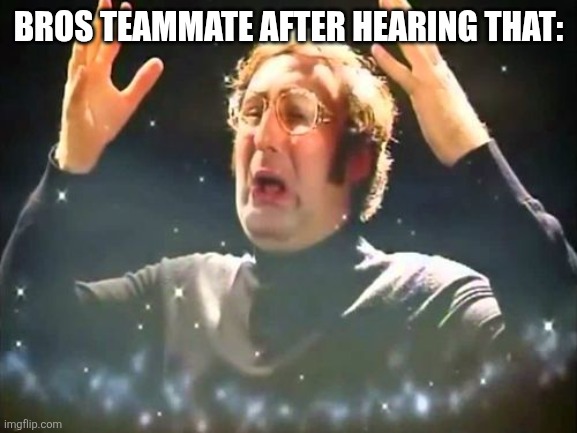 Mind Blown | BROS TEAMMATE AFTER HEARING THAT: | image tagged in mind blown | made w/ Imgflip meme maker