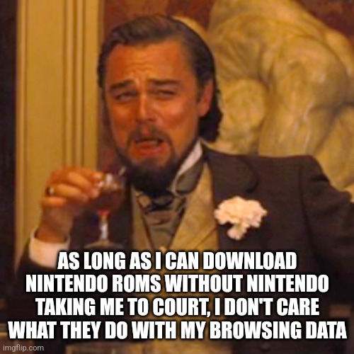 Laughing Leo Meme | AS LONG AS I CAN DOWNLOAD NINTENDO ROMS WITHOUT NINTENDO TAKING ME TO COURT, I DON'T CARE WHAT THEY DO WITH MY BROWSING DATA | image tagged in memes,laughing leo | made w/ Imgflip meme maker