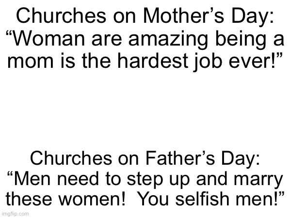 Churches hate men | Churches on Mother’s Day:
“Woman are amazing being a
mom is the hardest job ever!”; Churches on Father’s Day:
“Men need to step up and marry
these women!  You selfish men!” | made w/ Imgflip meme maker