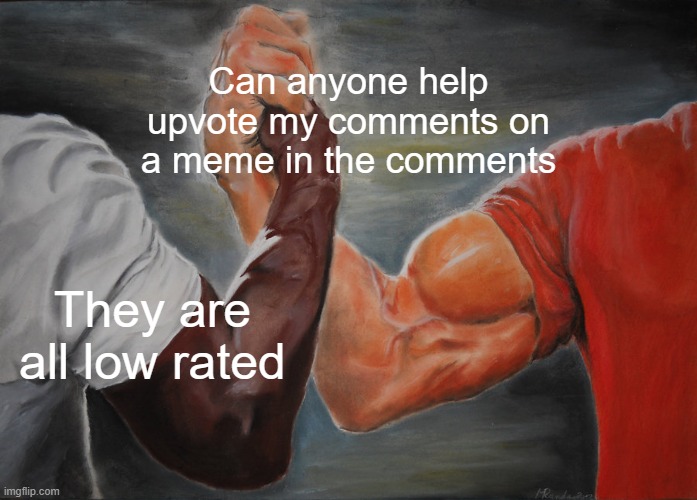 Just for rn (not begging) | Can anyone help upvote my comments on a meme in the comments; They are all low rated | image tagged in memes,epic handshake | made w/ Imgflip meme maker