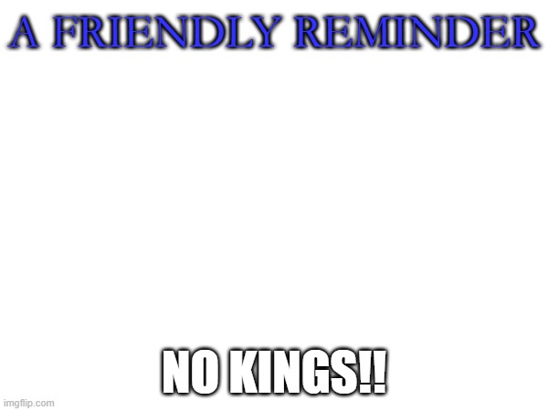 Just saying | A FRIENDLY REMINDER; NO KINGS!! | image tagged in saying | made w/ Imgflip meme maker