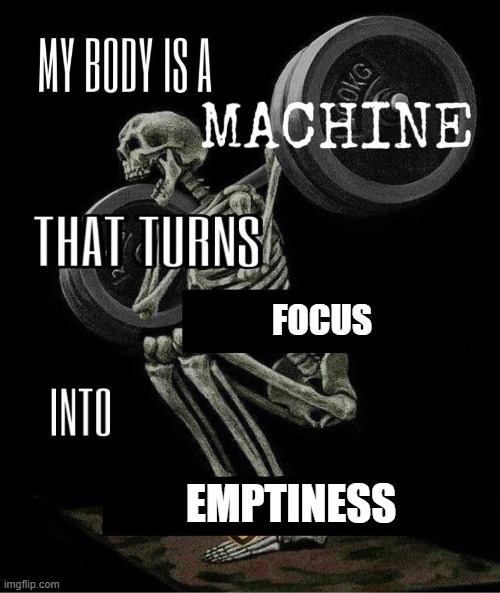 My body is machine | FOCUS; EMPTINESS | image tagged in my body is machine | made w/ Imgflip meme maker