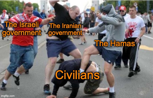 It's exactly like that, so start praying on the government's downfall, not on the country's | The Iranian government; The Israeli government; The Hamas; Civilians | image tagged in beating up | made w/ Imgflip meme maker