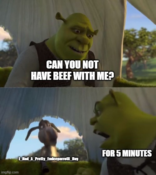 Could you not ___ for 5 MINUTES | CAN YOU NOT HAVE BEEF WITH ME? I_Had_A_Pretty_Endeeparrot8_Day; FOR 5 MINUTES | image tagged in could you not ___ for 5 minutes,cartoon,movie,shrek | made w/ Imgflip meme maker