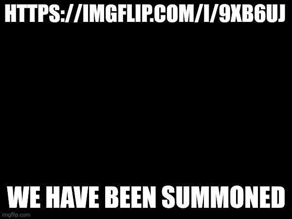 Link in comments | HTTPS://IMGFLIP.COM/I/9XB6UJ; WE HAVE BEEN SUMMONED | image tagged in we,have,been,summoned | made w/ Imgflip meme maker