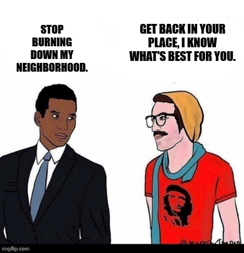 Lefties are racists with guilty consciences. | STOP BURNING DOWN MY NEIGHBORHOOD. GET BACK IN YOUR PLACE, I KNOW WHAT'S BEST FOR YOU. | image tagged in white leftist | made w/ Imgflip meme maker