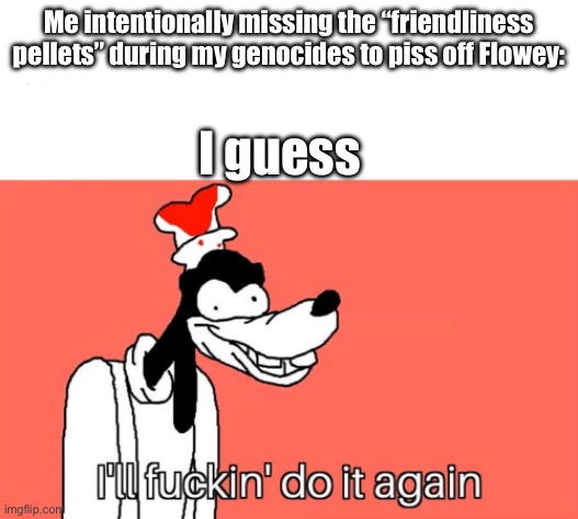 Lmao | Me intentionally missing the “friendliness pellets” during my genocides to piss off Flowey:; I guess | image tagged in i'll do it again | made w/ Imgflip meme maker