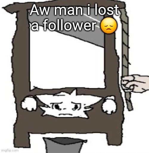 silly cat being beheaded or smth | Aw man i lost a follower 😞 | image tagged in silly cat being beheaded or smth | made w/ Imgflip meme maker