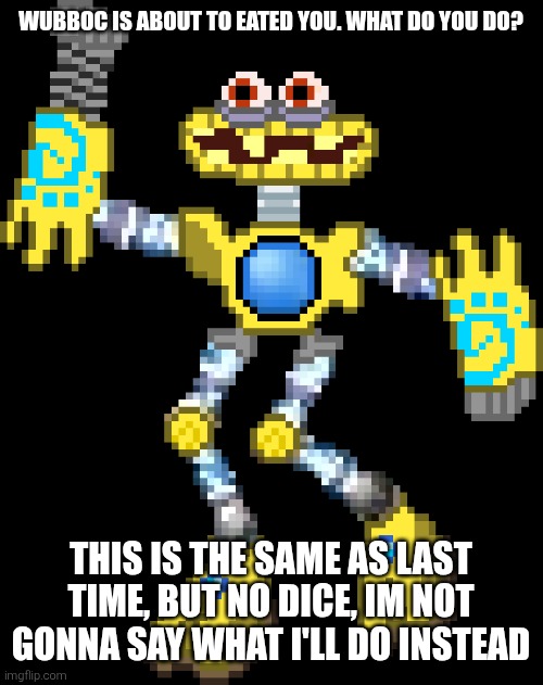 Wubboc [Ultimo has left the server] | WUBBOC IS ABOUT TO EATED YOU. WHAT DO YOU DO? THIS IS THE SAME AS LAST TIME, BUT NO DICE, IM NOT GONNA SAY WHAT I'LL DO INSTEAD | image tagged in wubboc | made w/ Imgflip meme maker