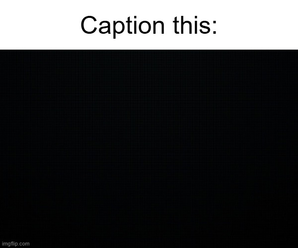 . | Caption this: | image tagged in the black | made w/ Imgflip meme maker