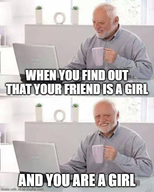 I found out that my friend is a girl | WHEN YOU FIND OUT THAT YOUR FRIEND IS A GIRL; AND YOU ARE A GIRL | image tagged in memes,hide the pain harold,funny | made w/ Imgflip meme maker