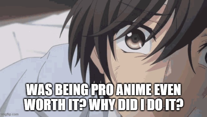 It's the main reason why I'm not really on youtube anymore because of how extreme i was and only made things worse. | WAS BEING PRO ANIME EVEN WORTH IT? WHY DID I DO IT? | image tagged in charlotte,charlotte anime,depressed,pro anime,anti anime,anime | made w/ Imgflip meme maker