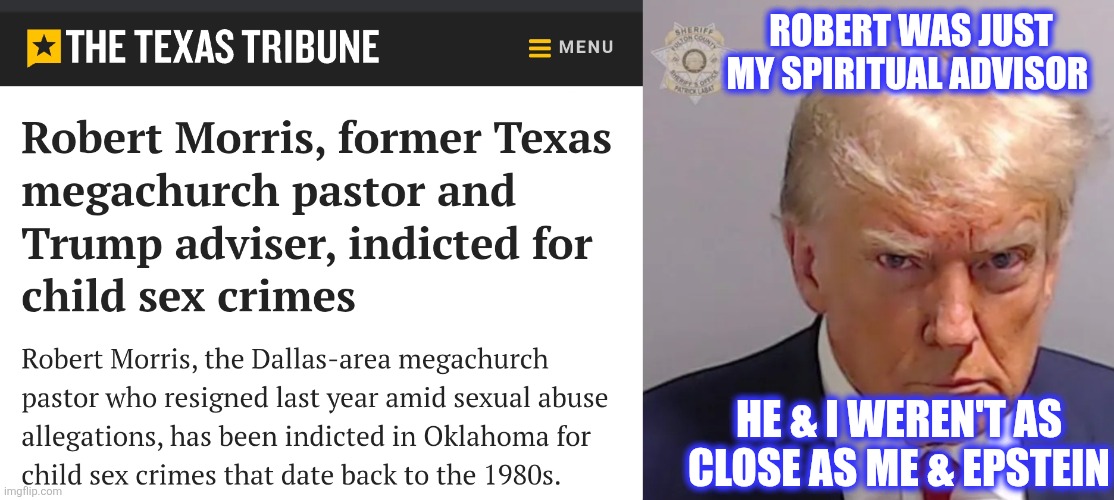 ROBERT WAS JUST MY SPIRITUAL ADVISOR HE & I WEREN'T AS CLOSE AS ME & EPSTEIN | image tagged in trump mugshot | made w/ Imgflip meme maker