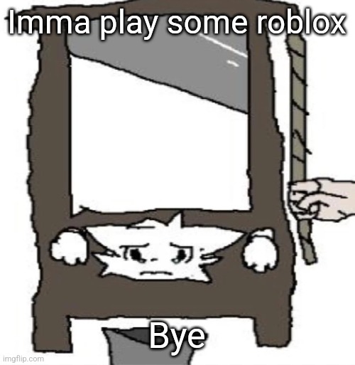silly cat being beheaded or smth | Imma play some roblox; Bye | image tagged in silly cat being beheaded or smth | made w/ Imgflip meme maker