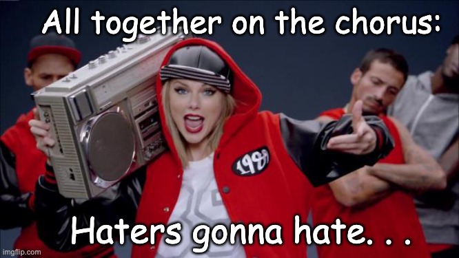 Taylor Swift Haters | All together on the chorus: Haters gonna hate. . . | image tagged in taylor swift haters | made w/ Imgflip meme maker