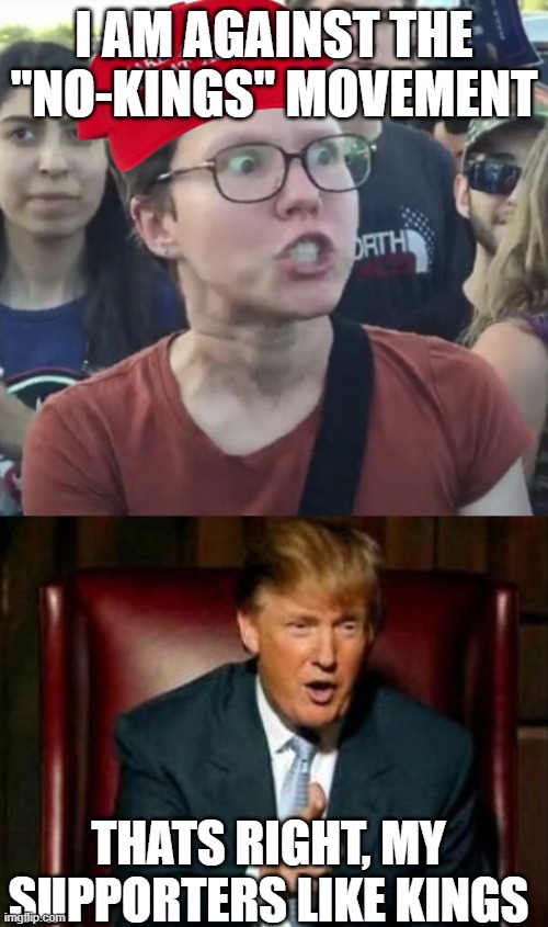 Thinking before speaking, is not a MAGA strong point | I AM AGAINST THE "NO-KINGS" MOVEMENT; THATS RIGHT, MY SUPPORTERS LIKE KINGS | image tagged in maga loser,donald trump | made w/ Imgflip meme maker