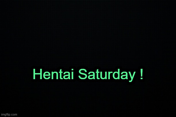 . | Hentai Saturday ! | image tagged in the black | made w/ Imgflip meme maker