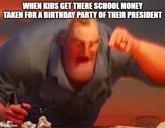 NOOOOO KINGS | WHEN KIDS GET THERE SCHOOL MONEY TAKEN FOR A BIRTHDAY PARTY OF THEIR PRESIDENT | image tagged in mr incredible mad | made w/ Imgflip meme maker