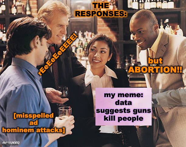 my meme:
data suggests guns kill people THE
RESPONSES: rEeEeEeEEEE! but ABORTION!! [misspelled ad hominem attacks] | made w/ Imgflip meme maker