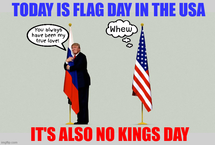 It's FLAG DAY not Kings Day | TODAY IS FLAG DAY IN THE USA; Whew; You always
 have been my 
true love! IT'S ALSO NO KINGS DAY | image tagged in it's flag day not kings day,putin's crotch gobbler,maga monarch,old glory,impeach trump the petition site,long live our republic | made w/ Imgflip meme maker