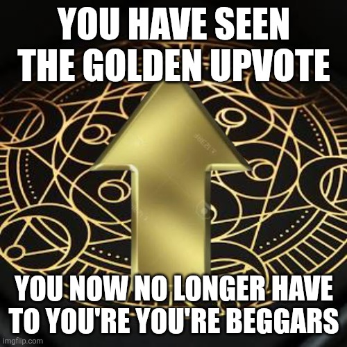 UpVoTe Or YoU sUpPoRt PeDoPhIle RiGhTs | YOU HAVE SEEN THE GOLDEN UPVOTE; YOU NOW NO LONGER HAVE TO YOU'RE YOU'RE BEGGARS | image tagged in you know who you are,sgtsoap,upvote beggars | made w/ Imgflip meme maker