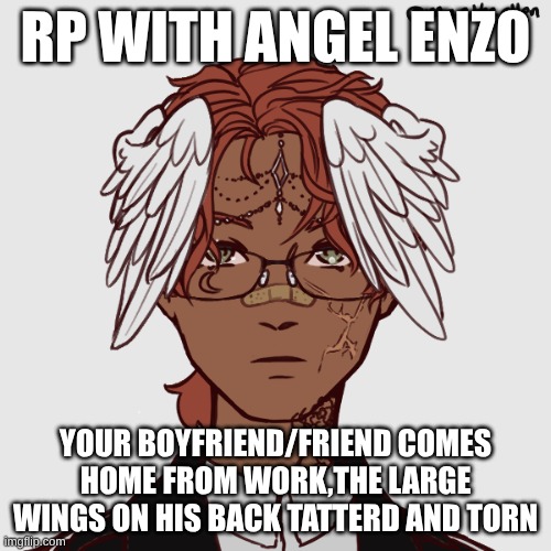 If you want romamce oc must be male cause enzo is gay [if u have male u dont have to do romance] | RP WITH ANGEL ENZO; YOUR BOYFRIEND/FRIEND COMES HOME FROM WORK,THE LARGE WINGS ON HIS BACK TATTERD AND TORN | image tagged in enzo angel form,i am running out of ideas for prompts | made w/ Imgflip meme maker