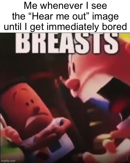 Captain Underpants screaming "BREASTS" | Me whenever I see the “Hear me out” image until I get immediately bored | image tagged in captain underpants screaming breasts | made w/ Imgflip meme maker