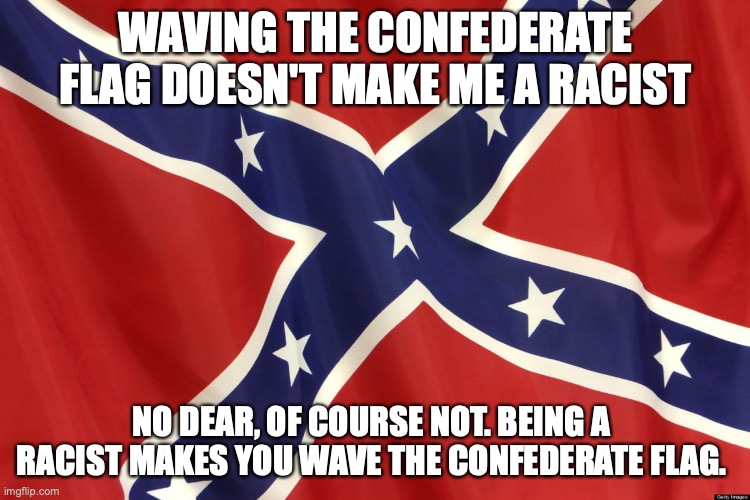 Confederate flag | WAVING THE CONFEDERATE FLAG DOESN'T MAKE ME A RACIST; NO DEAR, OF COURSE NOT. BEING A RACIST MAKES YOU WAVE THE CONFEDERATE FLAG. | image tagged in confederate flag,donald trump,maga,racist,right wing,republicans | made w/ Imgflip meme maker