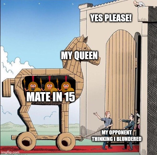 Trojan Horse | YES PLEASE! MY QUEEN; MATE IN 15; MY OPPONENT THINKING I BLUNDERED | image tagged in trojan horse | made w/ Imgflip meme maker