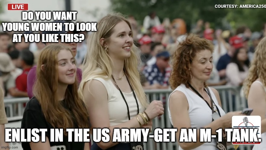 Get a tank | DO YOU WANT YOUNG WOMEN TO LOOK AT YOU LIKE THIS? ENLIST IN THE US ARMY-GET AN M-1 TANK. | image tagged in get a tank | made w/ Imgflip meme maker