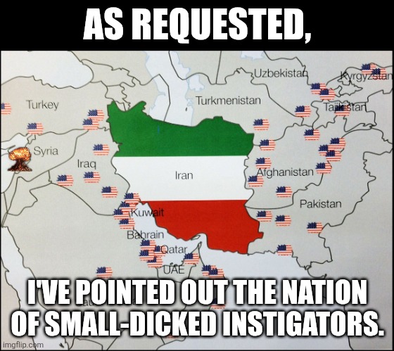 You're welcome. | AS REQUESTED, I'VE POINTED OUT THE NATION OF SMALL-DICKED INSTIGATORS. | image tagged in nato bases surrounding iran | made w/ Imgflip meme maker