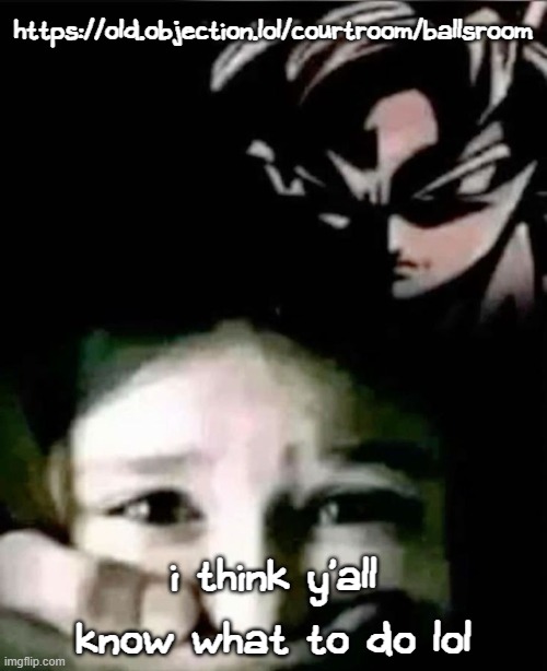 https://old.objection.lol/courtroom/ballsroom | https://old.objection.lol/courtroom/ballsroom; i think y'all know what to do lol | image tagged in goku kidnap | made w/ Imgflip meme maker