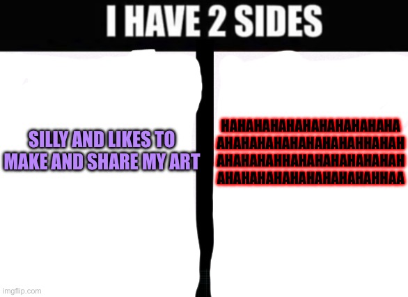 The right one is more mentally affected | HAHAHAHAHAHAHAHAHAHAHA
AHAHAHAHAHAHAHAHAHHAHAH
AHAHAHAHHAHAHAHAHAHAHAH
AHAHAHAHAHAHAHAHAHAHHAA; SILLY AND LIKES TO MAKE AND SHARE MY ART | image tagged in i have 2 sides,heya kid is juis snas de topic,don't worry i'm purrrfectly fine | made w/ Imgflip meme maker
