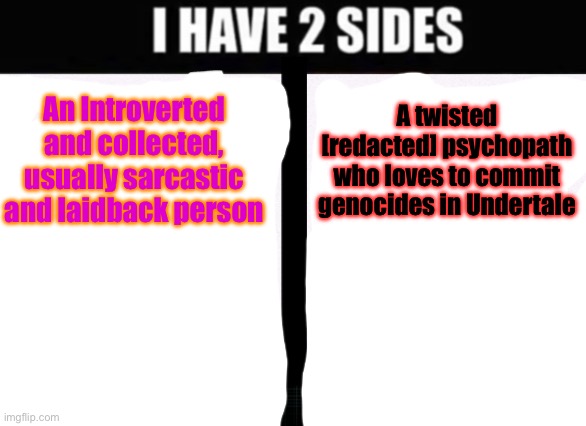 Yeah, this is me. | A twisted [redacted] psychopath who loves to commit genocides in Undertale; An Introverted and collected, usually sarcastic and laidback person | image tagged in i have 2 sides | made w/ Imgflip meme maker