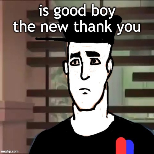 I had a day | is good boy the new thank you | image tagged in i had a day | made w/ Imgflip meme maker