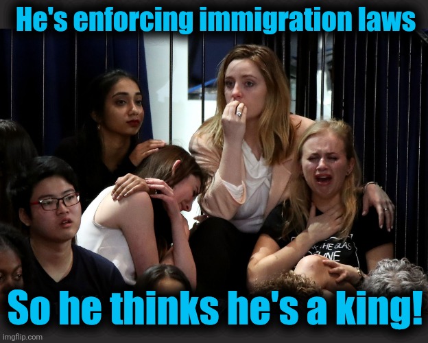Liberals Crying | He's enforcing immigration laws So he thinks he's a king! | image tagged in liberals crying | made w/ Imgflip meme maker