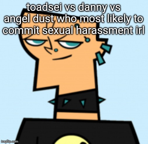 duncan | toadsei vs danny vs angel dust who most likely to commit sexual harassment irl | image tagged in duncan | made w/ Imgflip meme maker
