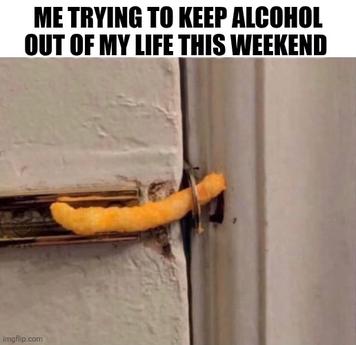 Me Trying To Keep Alcohol Out Of My Life This Weekend | ME TRYING TO KEEP ALCOHOL OUT OF MY LIFE THIS WEEKEND | image tagged in chrisjoines1 | made w/ Imgflip meme maker