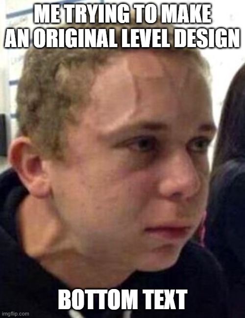 neck vein guy | ME TRYING TO MAKE AN ORIGINAL LEVEL DESIGN; BOTTOM TEXT | image tagged in neck vein guy | made w/ Imgflip meme maker