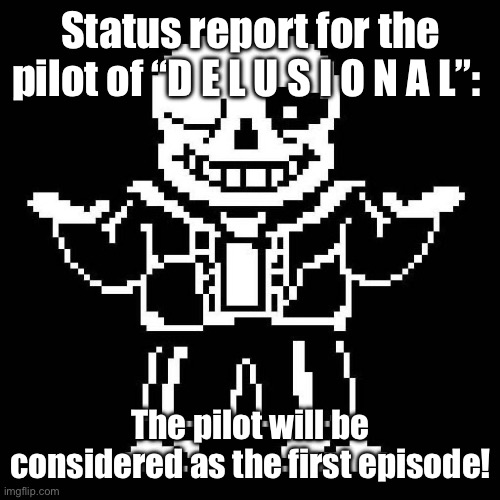 If the pilot is good then I’ll promote it as the first episode. | Status report for the pilot of “D E L U S I O N A L”:; The pilot will be considered as the first episode! | image tagged in sans undertale | made w/ Imgflip meme maker