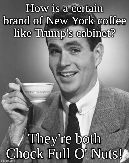 Chock Full O' Nuts | How is a certain brand of New York coffee like Trump's cabinet? They're both Chock Full O' Nuts! | image tagged in man drinking coffee | made w/ Imgflip meme maker