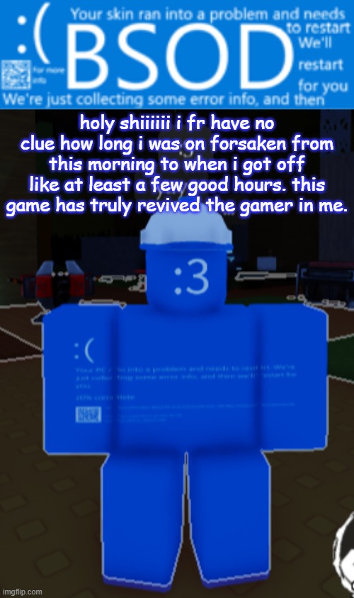 BSOD builderman temp | holy shiiiiii i fr have no clue how long i was on forsaken from this morning to when i got off like at least a few good hours. this game has truly revived the gamer in me. | image tagged in bsod builderman temp | made w/ Imgflip meme maker
