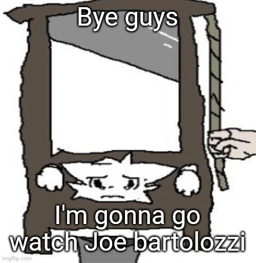 silly cat being beheaded or smth | Bye guys; I'm gonna go watch Joe bartolozzi | image tagged in silly cat being beheaded or smth | made w/ Imgflip meme maker