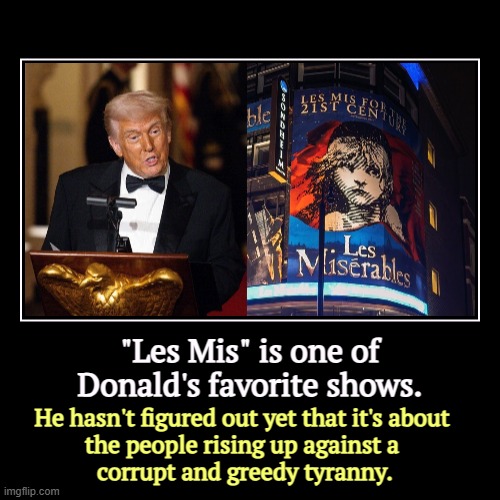 "Les Mis" is one of Donald's favorite shows. | He hasn't figured out yet that it's about 
the people rising up against a 
corrupt and greedy | image tagged in funny,demotivationals,trump,les miserables,revolution,tyranny | made w/ Imgflip demotivational maker