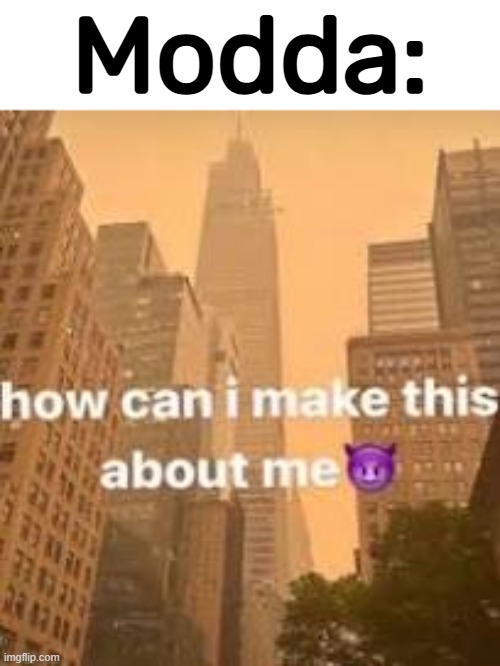 How can I make this about me? | Modda: | image tagged in how can i make this about me | made w/ Imgflip meme maker