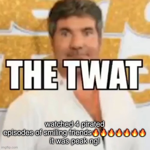 the twat | watched 4 pirated episodes of smiling friends🔥🔥🔥🔥🔥🔥🔥
it was peak ngl | image tagged in the twat | made w/ Imgflip meme maker