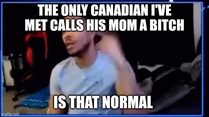 Mods ban him | THE ONLY CANADIAN I'VE MET CALLS HIS MOM A BITCH; IS THAT NORMAL | image tagged in mods ban him | made w/ Imgflip meme maker